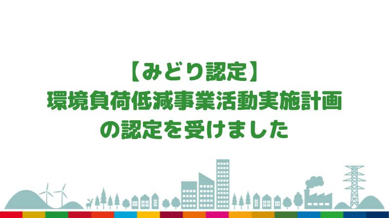 【みどり認定】環境負荷低減事業活動実施計画の認定を受けました!